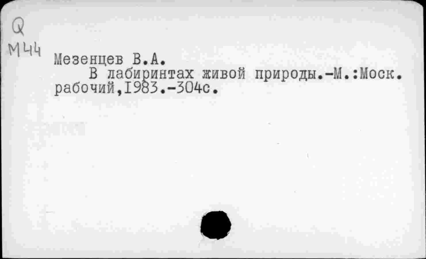 ﻿
Мезенцев В.А.
В лабиринтах живой природы.-М.:Моск. рабочий,1983.-ЗО4с.